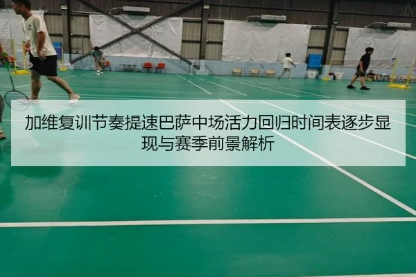 加维复训节奏提速巴萨中场活力回归时间表逐步显现与赛季前景解析