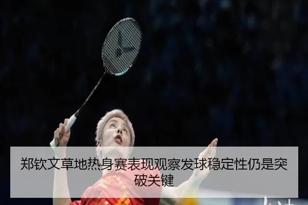 郑钦文草地热身赛表现观察发球稳定性仍是突破关键