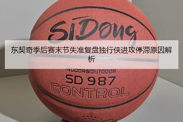 东契奇季后赛末节失准复盘独行侠进攻停滞原因解析